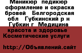Маникюр, педикюр, оформление и окраска бровей - Белгородская обл., Губкинский р-н, Губкин г. Медицина, красота и здоровье » Косметические услуги   